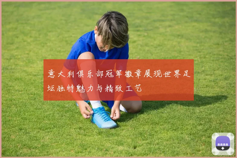 意大利俱乐部冠军徽章展现世界足坛独特魅力与精致工艺
