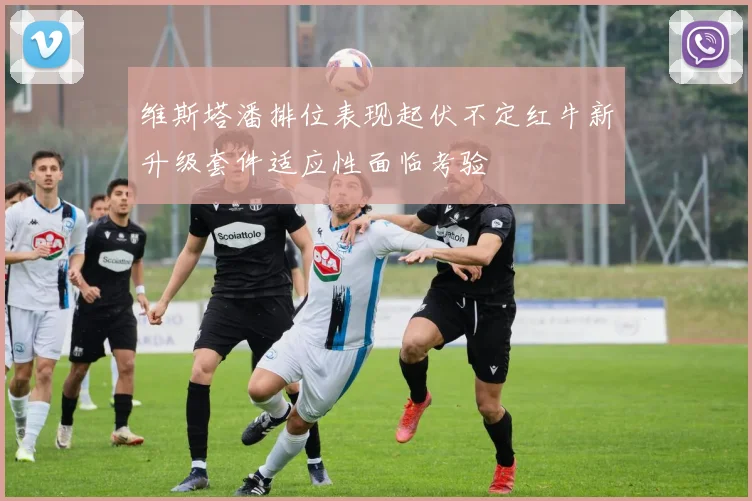 维斯塔潘排位表现起伏不定红牛新升级套件适应性面临考验