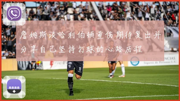詹姆斯谈哈利伯顿重伤期待复出并分享自己坚持打球的心路历程