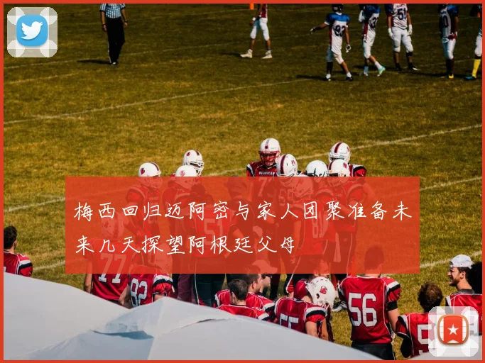 梅西回归迈阿密与家人团聚准备未来几天探望阿根廷父母