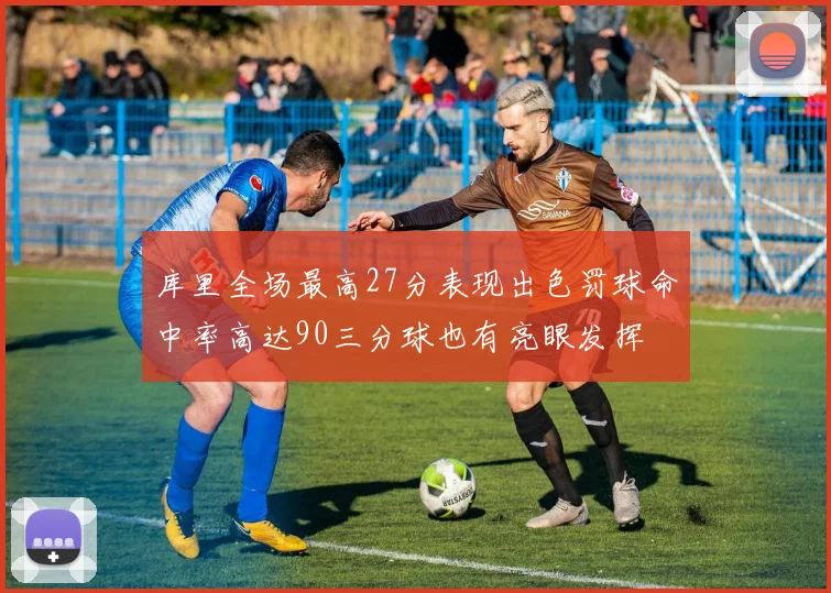 库里全场最高27分表现出色罚球命中率高达90三分球也有亮眼发挥