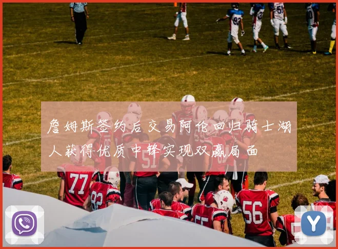 詹姆斯签约后交易阿伦回归骑士湖人获得优质中锋实现双赢局面