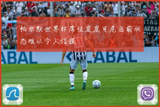 帕尔默世界杯席位岌岌可危当前状态难以令人信服