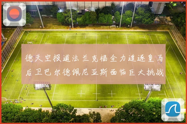 德天空报道法兰克福全力追逐皇马后卫巴尔德佩尼亚斯面临巨大挑战