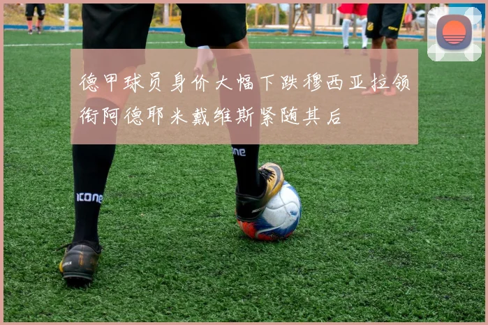 德甲球员身价大幅下跌穆西亚拉领衔阿德耶米戴维斯紧随其后