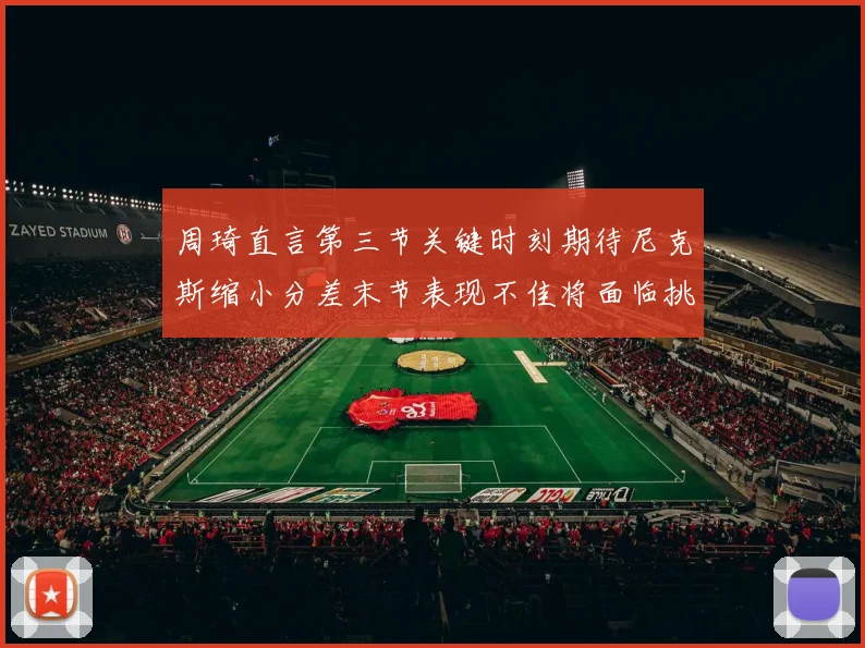 周琦直言第三节关键时刻期待尼克斯缩小分差末节表现不佳将面临挑战