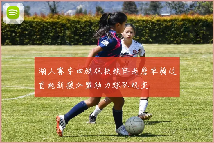 湖人赛季回顾双核缺阵老詹单骑过首轮新援加盟助力球队蜕变