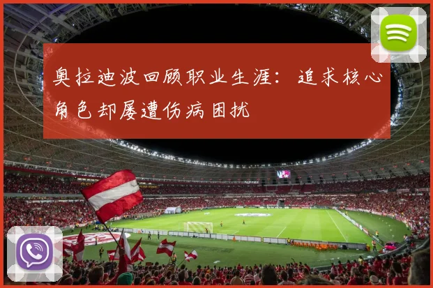 奥拉迪波回顾职业生涯：追求核心角色却屡遭伤病困扰
