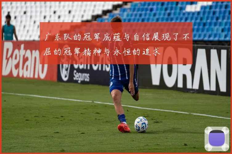 广东队的冠军底蕴与自信展现了不屈的冠军精神与永恒的追求