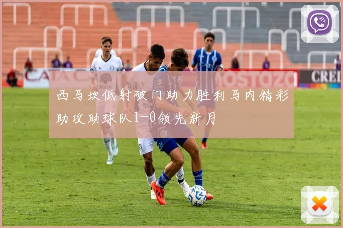 西马坎低射破门助力胜利马内精彩助攻助球队1-0领先新月
