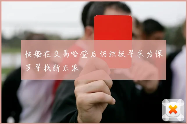 快船在交易哈登后仍积极寻求为保罗寻找新东家