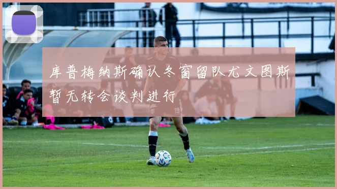 库普梅纳斯确认冬窗留队尤文图斯暂无转会谈判进行