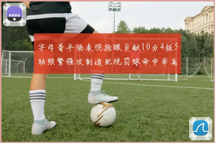 字母哥半场表现抢眼贡献10分4板5助频繁强攻制造犯规罚球命中率高