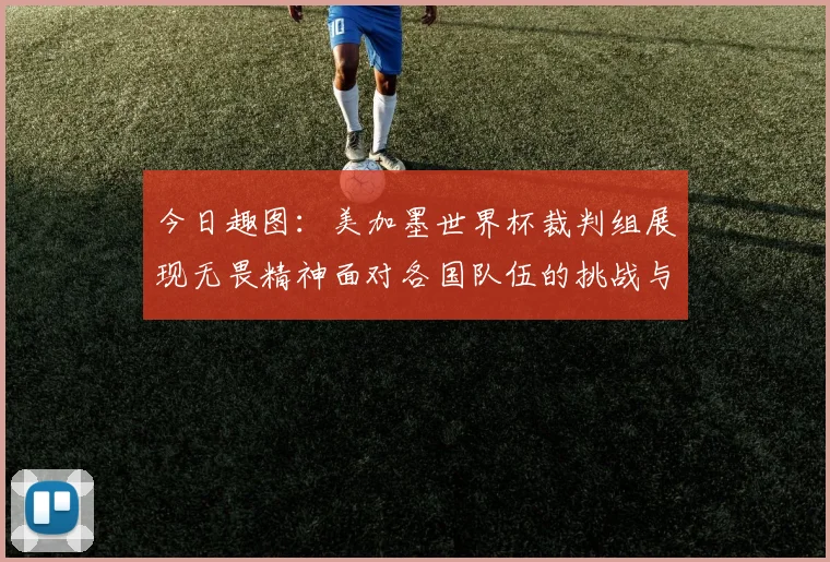 今日趣图：美加墨世界杯裁判组展现无畏精神面对各国队伍的挑战与针对