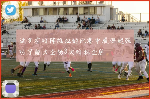 波罗在对阵维拉的比赛中展现超强防守能力全场8次对抗全胜