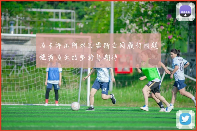 马卡评论阿尔瓦雷斯合同履行问题强调马竞的坚持与期待