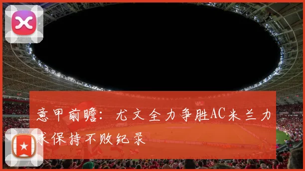 意甲前瞻：尤文全力争胜AC米兰力求保持不败纪录