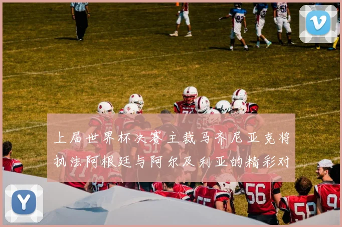 上届世界杯决赛主裁马齐尼亚克将执法阿根廷与阿尔及利亚的精彩对决