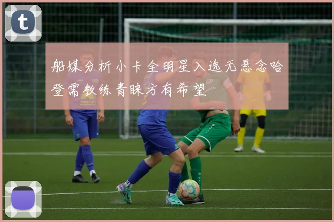 船媒分析小卡全明星入选无悬念哈登需教练青睐方有希望
