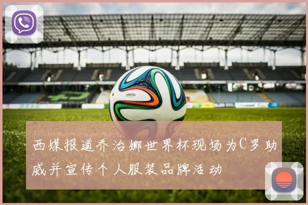 西媒报道乔治娜世界杯现场为C罗助威并宣传个人服装品牌活动