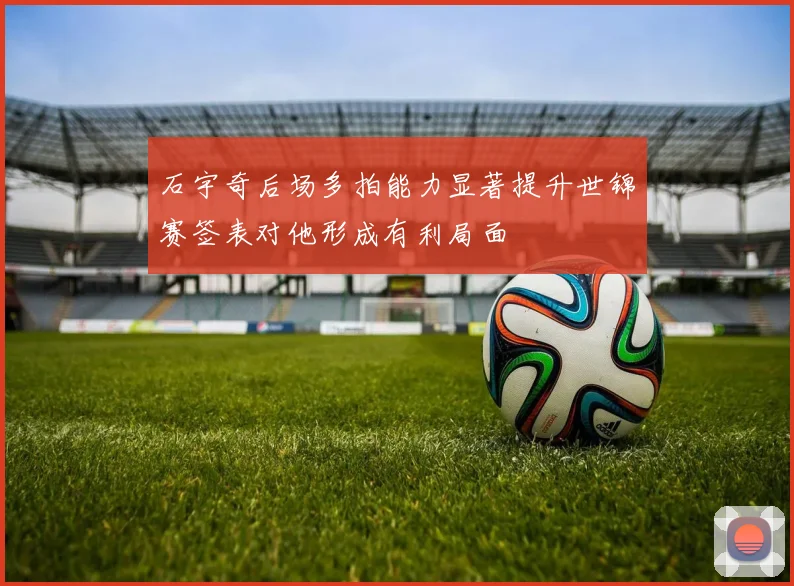 石宇奇后场多拍能力显著提升世锦赛签表对他形成有利局面