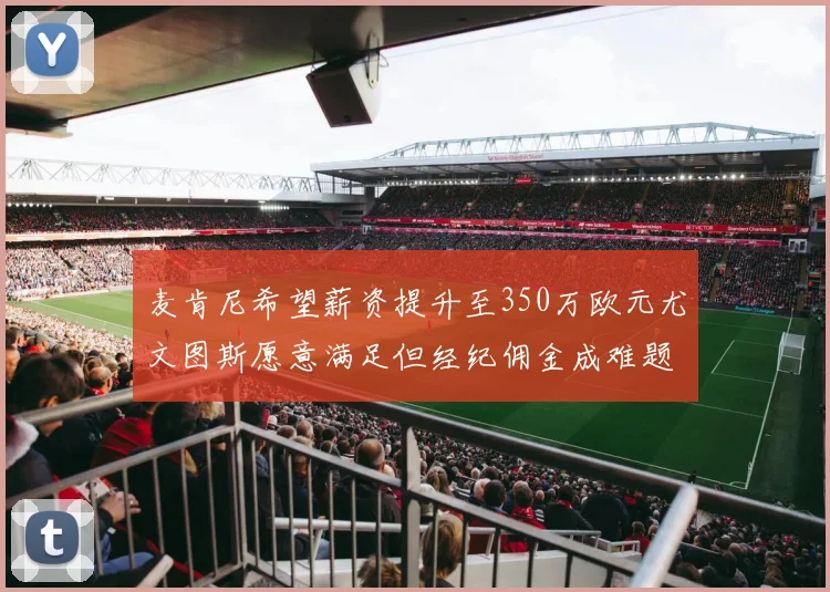 麦肯尼希望薪资提升至350万欧元尤文图斯愿意满足但经纪佣金成难题