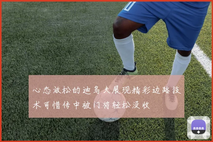 心态放松的迪乌夫展现精彩边路技术可惜传中被门将轻松没收