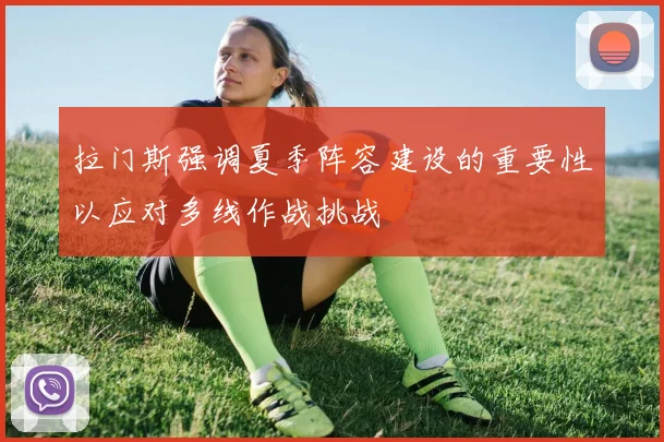 拉门斯强调夏季阵容建设的重要性以应对多线作战挑战