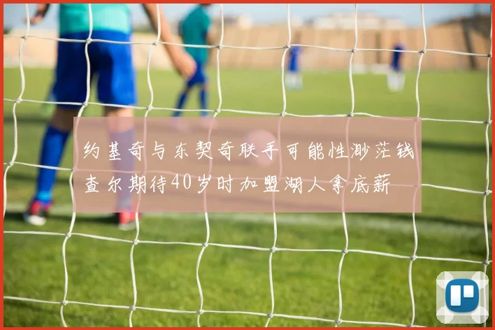 约基奇与东契奇联手可能性渺茫钱查尔期待40岁时加盟湖人拿底薪