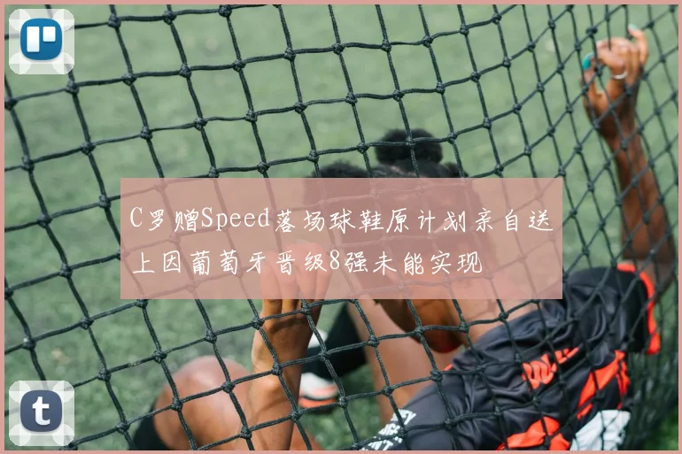 C罗赠Speed落场球鞋原计划亲自送上因葡萄牙晋级8强未能实现