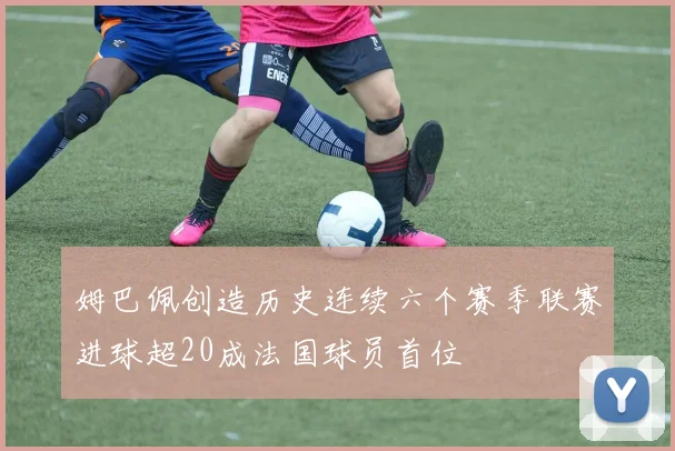 姆巴佩创造历史连续六个赛季联赛进球超20成法国球员首位