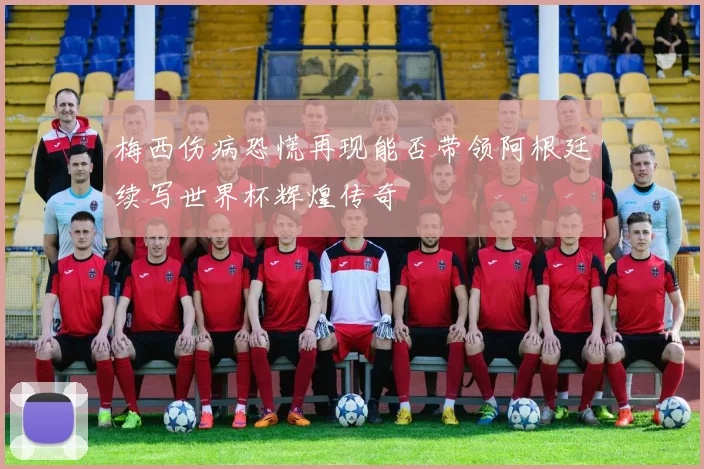 梅西伤病恐慌再现能否带领阿根廷续写世界杯辉煌传奇