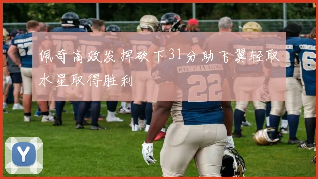 佩奇高效发挥砍下31分助飞翼轻取水星取得胜利
